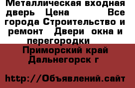 Металлическая входная дверь › Цена ­ 8 000 - Все города Строительство и ремонт » Двери, окна и перегородки   . Приморский край,Дальнегорск г.